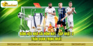 Bảng Kèo Nhà Cái Hôm Nay - Cập Nhật 3 Trận Quan Trọng Nhất